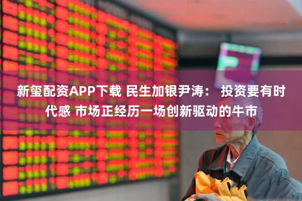 新玺配资APP下载 民生加银尹涛： 投资要有时代感 市场正经历一场创新驱动的牛市