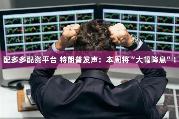 配多多配资平台 特朗普发声：本周将“大幅降息”！