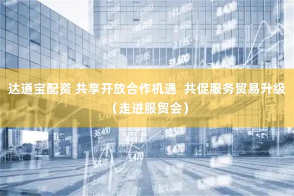 达道宝配资 共享开放合作机遇  共促服务贸易升级（走进服贸会）