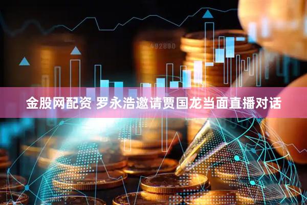 金股网配资 罗永浩邀请贾国龙当面直播对话