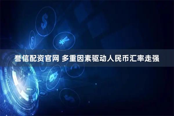 誉信配资官网 多重因素驱动人民币汇率走强