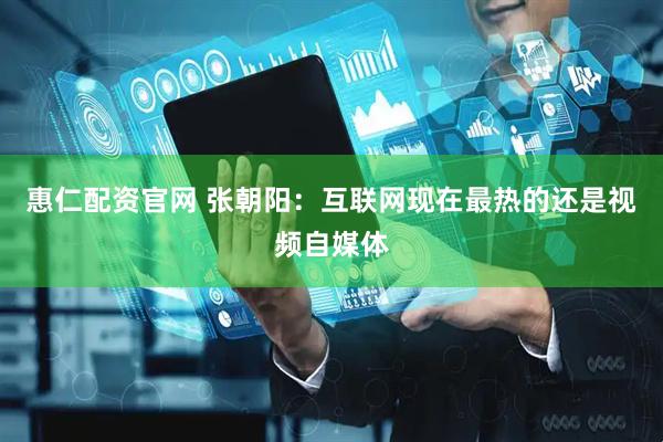 惠仁配资官网 张朝阳：互联网现在最热的还是视频自媒体