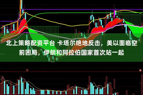 北上策略配资平台 卡塔尔绝地反击，美以面临空前困局，伊朗和阿拉伯国家首次站一起