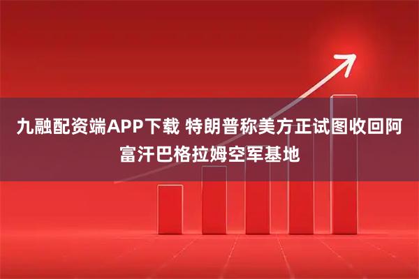 九融配资端APP下载 特朗普称美方正试图收回阿富汗巴格拉姆空军基地