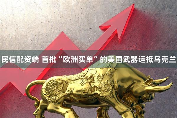 民信配资端 首批“欧洲买单”的美国武器运抵乌克兰