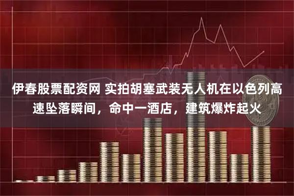 伊春股票配资网 实拍胡塞武装无人机在以色列高速坠落瞬间，命中一酒店，建筑爆炸起火
