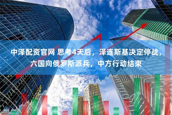 中泽配资官网 思考4天后，泽连斯基决定停战，六国向俄罗斯派兵，中方行动结束