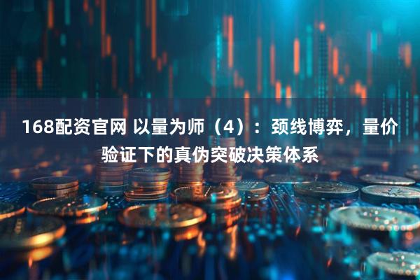 168配资官网 以量为师（4）：颈线博弈，量价验证下的真伪突破决策体系