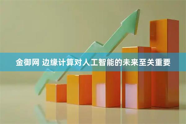 金御网 边缘计算对人工智能的未来至关重要