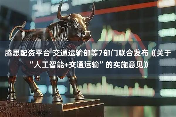 腾思配资平台 交通运输部等7部门联合发布《关于“人工智能+交通运输”的实施意见》