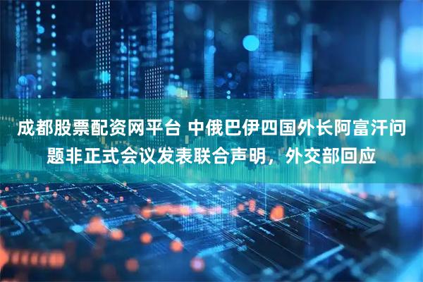 成都股票配资网平台 中俄巴伊四国外长阿富汗问题非正式会议发表联合声明，外交部回应