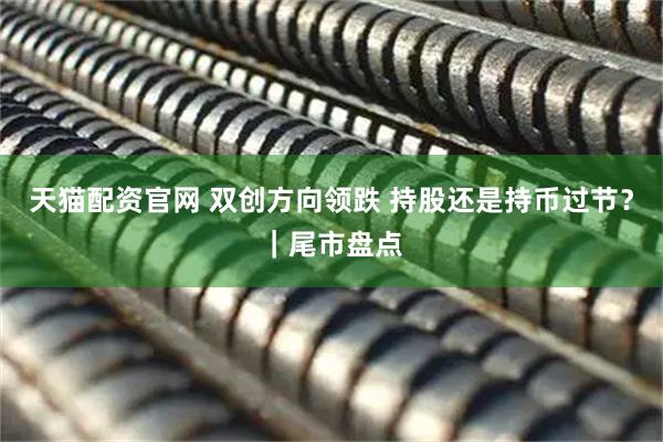 天猫配资官网 双创方向领跌 持股还是持币过节？｜尾市盘点