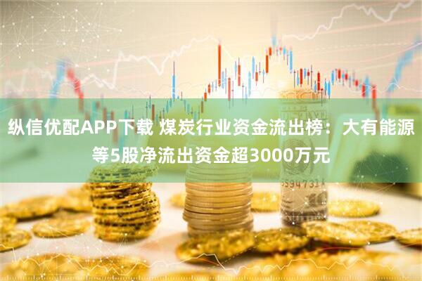 纵信优配APP下载 煤炭行业资金流出榜：大有能源等5股净流出资金超3000万元