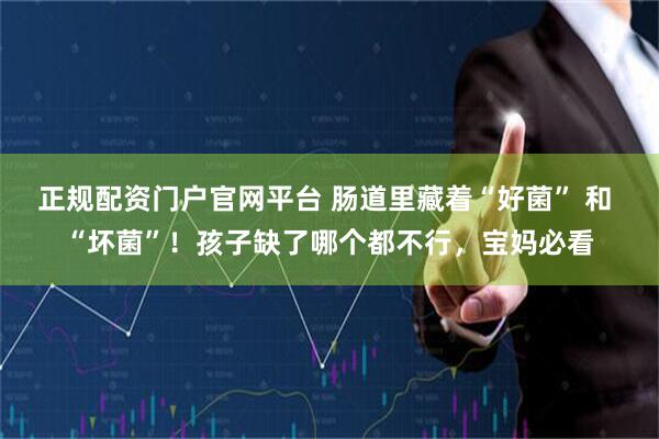 正规配资门户官网平台 肠道里藏着“好菌” 和 “坏菌”！孩子缺了哪个都不行，宝妈必看