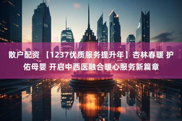 散户配资 【1237优质服务提升年】杏林春暖 护佑母婴 开启中西医融合暖心服务新篇章