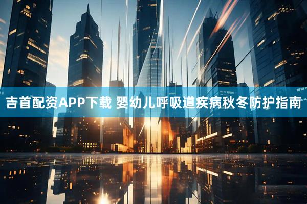 吉首配资APP下载 婴幼儿呼吸道疾病秋冬防护指南