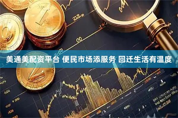 美通美配资平台 便民市场添服务 回迁生活有温度