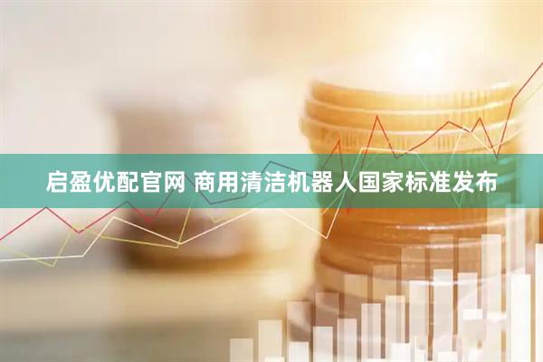 启盈优配官网 商用清洁机器人国家标准发布