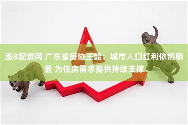 涨8配资网 广东省房协王韶：城市人口红利依然明显 为住房需求提供持续支撑