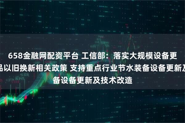 658金融网配资平台 工信部：落实大规模设备更新和消费品以旧换新相关政策 支持重点行业节水装备设备更新及技术改造