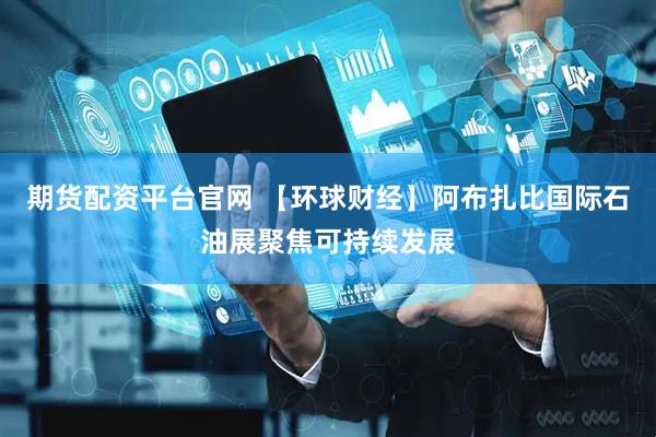 期货配资平台官网 【环球财经】阿布扎比国际石油展聚焦可持续发展