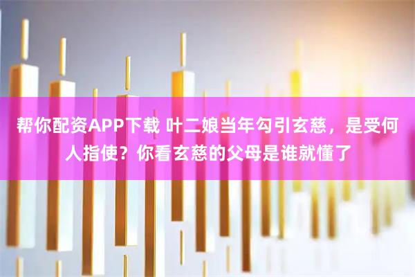 帮你配资APP下载 叶二娘当年勾引玄慈，是受何人指使？你看玄慈的父母是谁就懂了