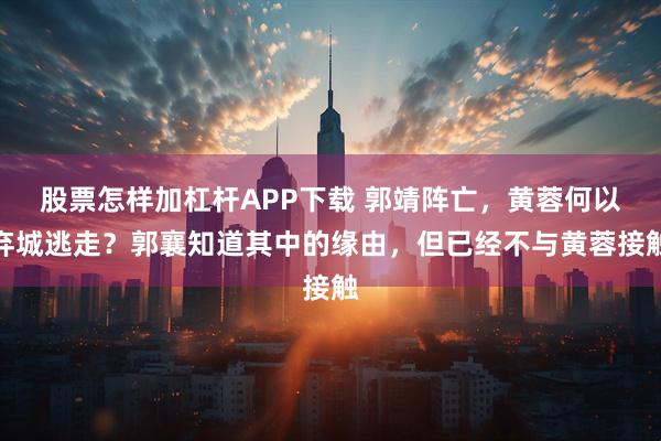 股票怎样加杠杆APP下载 郭靖阵亡，黄蓉何以弃城逃走？郭襄知道其中的缘由，但已经不与黄蓉接触