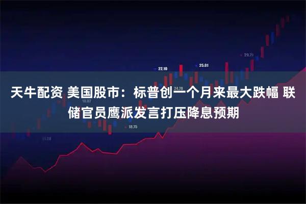 天牛配资 美国股市：标普创一个月来最大跌幅 联储官员鹰派发言打压降息预期