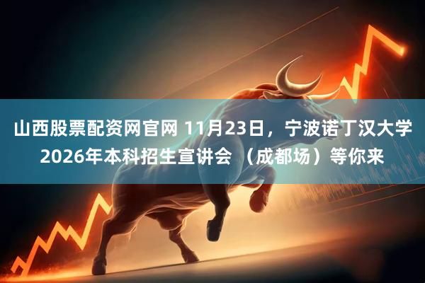 山西股票配资网官网 11月23日，宁波诺丁汉大学2026年本科招生宣讲会 （成都场）等你来