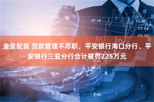 金呈配资 贷款管理不尽职，平安银行海口分行、平安银行三亚分行合计被罚225万元