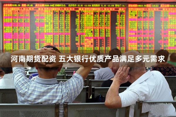 河南期货配资 五大银行优质产品满足多元需求