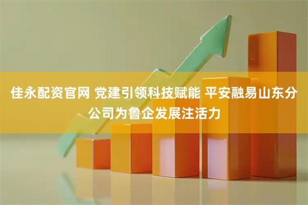 佳永配资官网 党建引领科技赋能 平安融易山东分公司为鲁企发展注活力