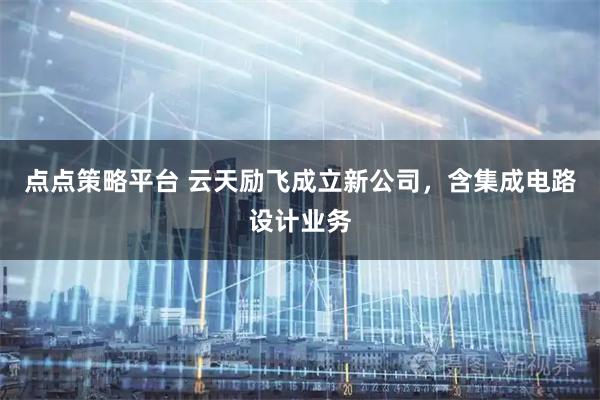 点点策略平台 云天励飞成立新公司，含集成电路设计业务