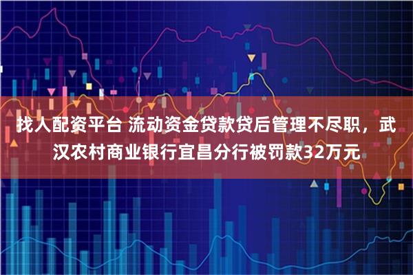 找人配资平台 流动资金贷款贷后管理不尽职，武汉农村商业银行宜昌分行被罚款32万元