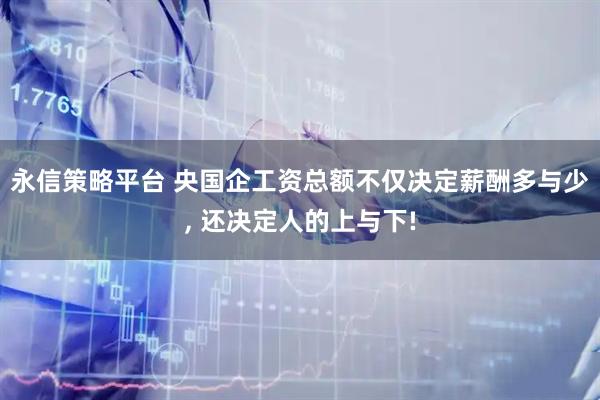 永信策略平台 央国企工资总额不仅决定薪酬多与少, 还决定人的上与下!