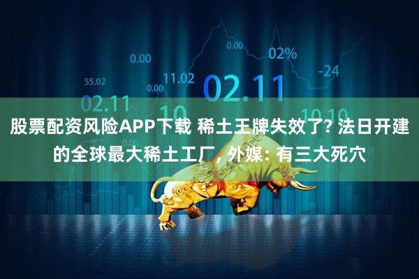股票配资风险APP下载 稀土王牌失效了? 法日开建的全球最大稀土工厂, 外媒: 有三大死穴