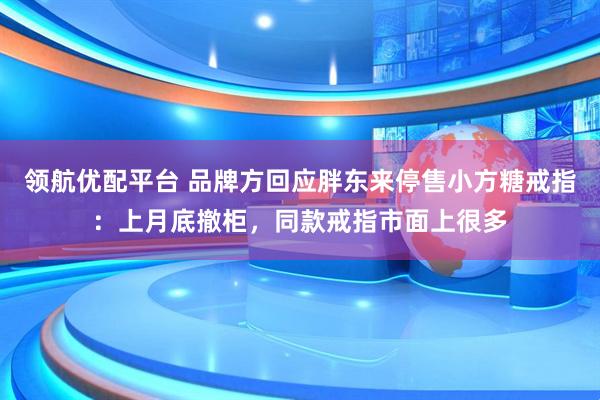 领航优配平台 品牌方回应胖东来停售小方糖戒指：上月底撤柜，同款戒指市面上很多