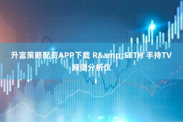 升富策略配资APP下载 R&SETH 手持TV频谱分析仪