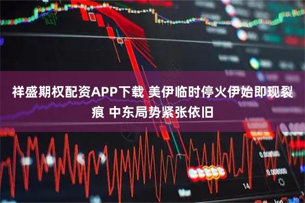 祥盛期权配资APP下载 美伊临时停火伊始即现裂痕 中东局势紧张依旧
