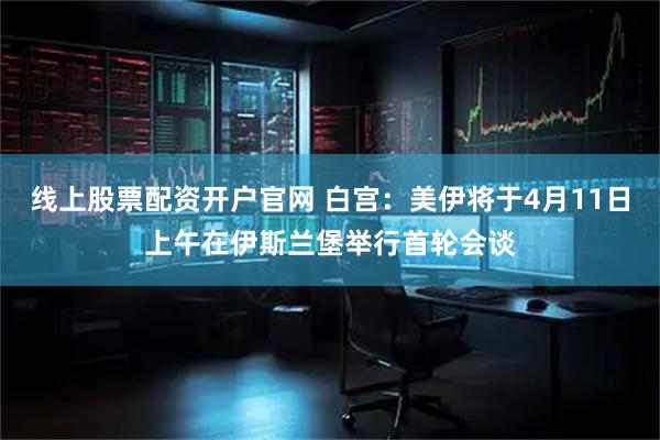 线上股票配资开户官网 白宫：美伊将于4月11日上午在伊斯兰堡举行首轮会谈