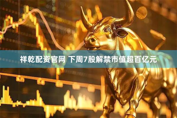 祥乾配资官网 下周7股解禁市值超百亿元