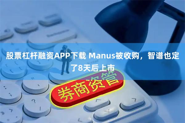 股票杠杆融资APP下载 Manus被收购，智谱也定了8天后上市