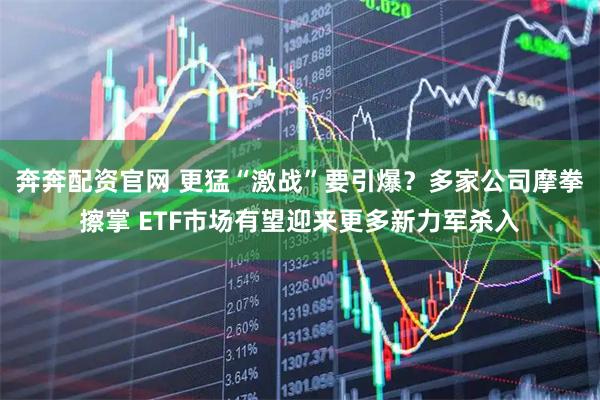 奔奔配资官网 更猛“激战”要引爆？多家公司摩拳擦掌 ETF市场有望迎来更多新力军杀入