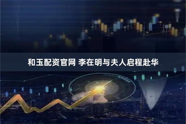 和玉配资官网 李在明与夫人启程赴华