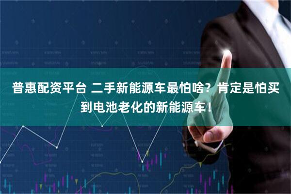普惠配资平台 二手新能源车最怕啥？肯定是怕买到电池老化的新能源车！