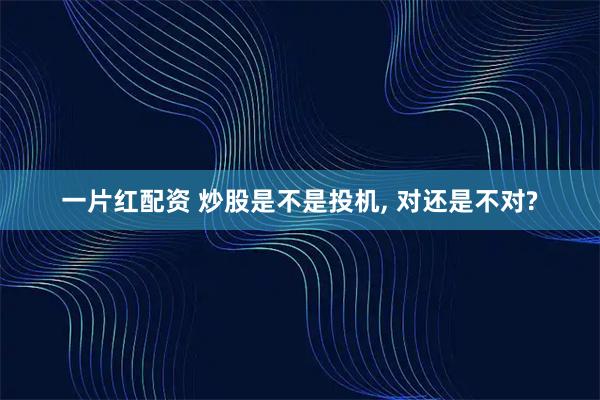 一片红配资 炒股是不是投机, 对还是不对?