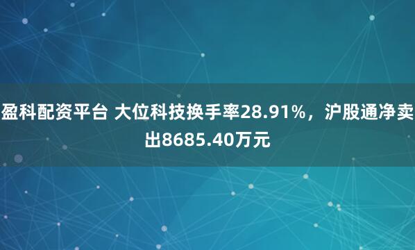 盈科配资平台 大位科技换手率28.91%，沪股通净卖出8685.40万元
