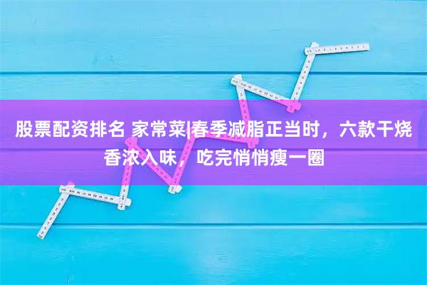 股票配资排名 家常菜|春季减脂正当时，六款干烧香浓入味，吃完悄悄瘦一圈