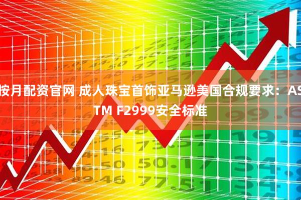 按月配资官网 成人珠宝首饰亚马逊美国合规要求：ASTM F2999安全标准