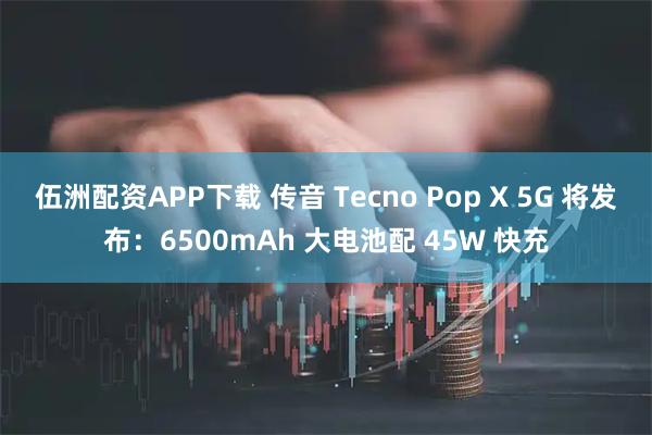 伍洲配资APP下载 传音 Tecno Pop X 5G 将发布：6500mAh 大电池配 45W 快充